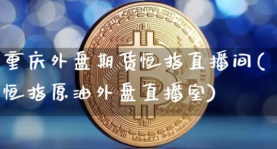重庆外盘期货恒指直播间(恒指原油外盘直播室)_https://www.lclxwz.com_上期能源_第1张
