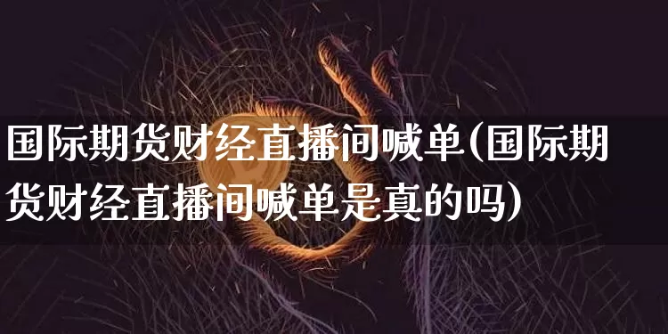 国际期货财经直播间喊单(国际期货财经直播间喊单是真的吗)_https://www.lclxwz.com_广期所_第1张