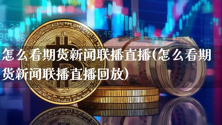 怎么看期货新闻联播直播(怎么看期货新闻联播直播回放)_https://www.lclxwz.com_上期能源_第1张