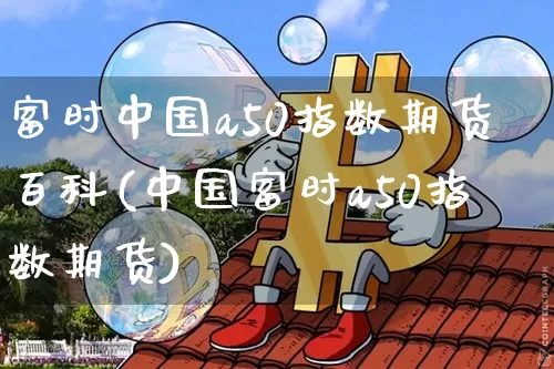 富时中国a50指数期货百科(中国富时a50指数期货)_https://www.lclxwz.com_郑商所_第1张