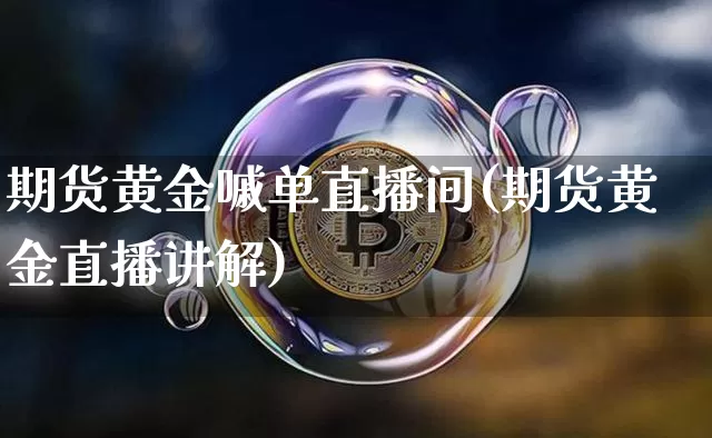 期货黄金嘁单直播间(期货黄金直播讲解)_https://www.lclxwz.com_郑商所_第1张