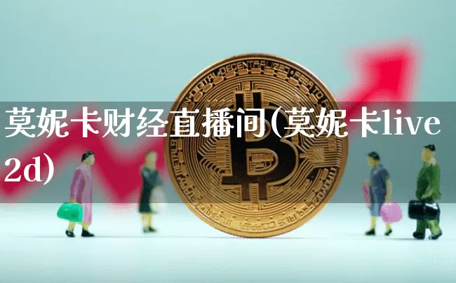 莫妮卡财经直播间(莫妮卡live2d)_https://www.lclxwz.com_上期能源_第1张