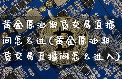 黄金原油期货交易直播间怎么进(黄金原油期货交易直播间怎么进入)_https://www.lclxwz.com_郑商所_第1张