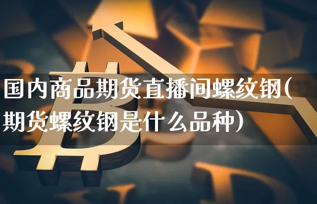国内商品期货直播间螺纹钢(期货螺纹钢是什么品种)_https://www.lclxwz.com_中金所_第1张