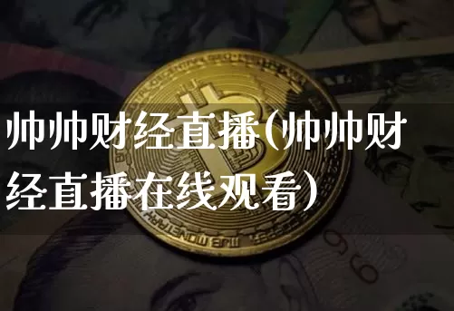 帅帅财经直播(帅帅财经直播在线观看)_https://www.lclxwz.com_中金所_第1张