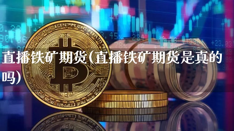 直播铁矿期货(直播铁矿期货是真的吗)_https://www.lclxwz.com_中金所_第1张