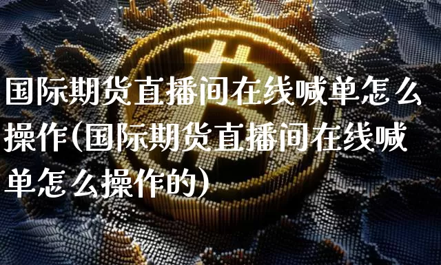 国际期货直播间在线喊单怎么操作(国际期货直播间在线喊单怎么操作的)_https://www.lclxwz.com_郑商所_第1张