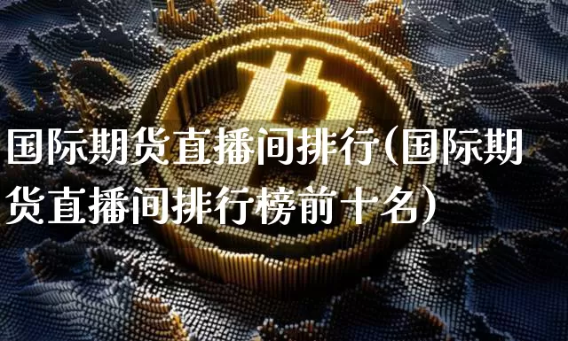 国际期货直播间排行(国际期货直播间排行榜前十名)_https://www.lclxwz.com_中金所_第1张