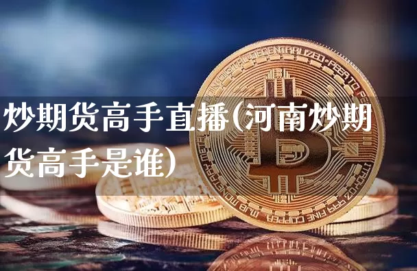 炒期货高手直播(河南炒期货高手是谁)_https://www.lclxwz.com_上期能源_第1张