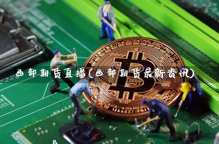 西部期货直播(西部期货最新资讯)_https://www.lclxwz.com_大商所_第1张