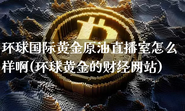 环球国际黄金原油直播室怎么样啊(环球黄金的财经网站)_https://www.lclxwz.com_上期能源_第1张