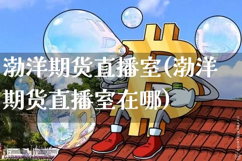 渤洋期货直播室(渤洋期货直播室在哪)_https://www.lclxwz.com_上期能源_第1张