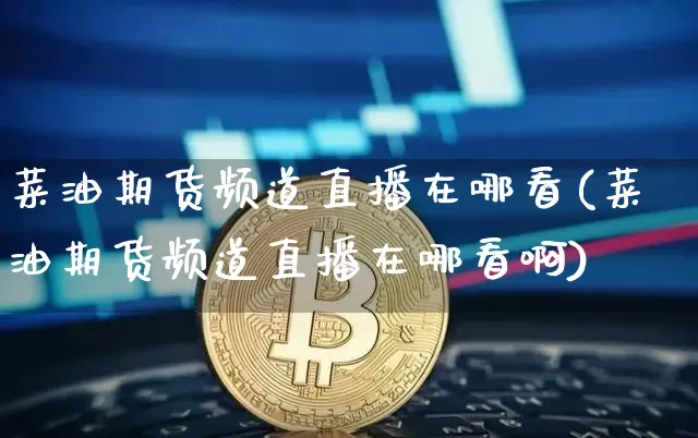 菜油期货频道直播在哪看(菜油期货频道直播在哪看啊)_https://www.lclxwz.com_广期所_第1张