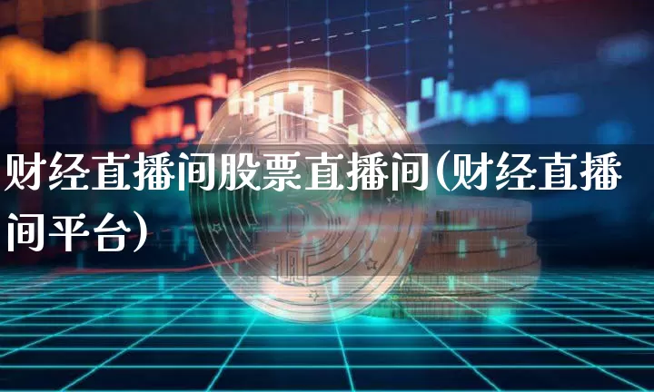 财经直播间股票直播间(财经直播间平台)_https://www.lclxwz.com_上期能源_第1张