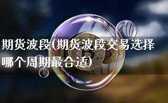 期货波段(期货波段交易选择哪个周期最合适)_https://www.lclxwz.com_大商所_第1张
