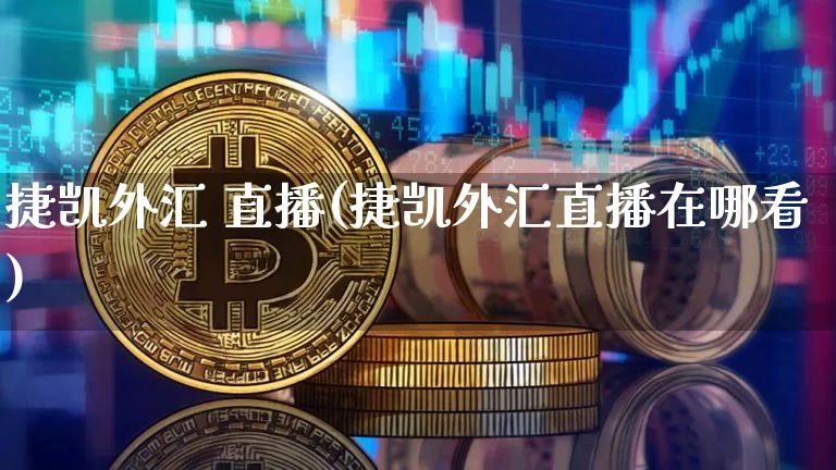 捷凯外汇 直播(捷凯外汇直播在哪看)_https://www.lclxwz.com_大商所_第1张