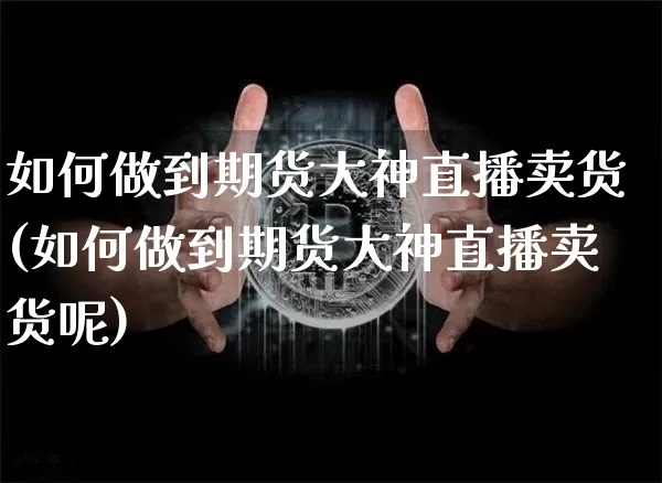 如何做到期货大神直播卖货(如何做到期货大神直播卖货呢)_https://www.lclxwz.com_大商所_第1张