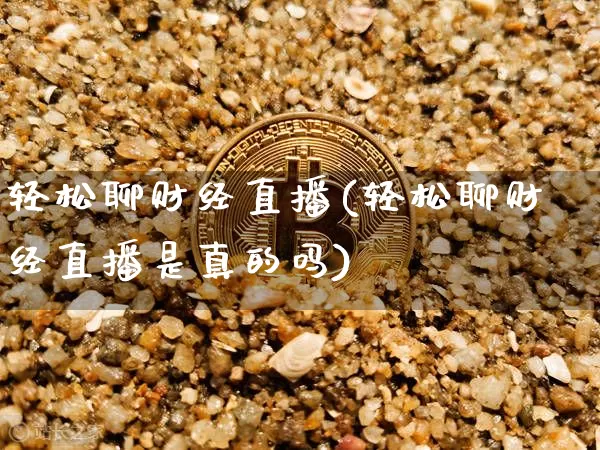 轻松聊财经直播(轻松聊财经直播是真的吗)_https://www.lclxwz.com_上期能源_第1张