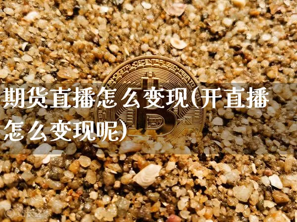 期货直播怎么变现(开直播怎么变现呢)_https://www.lclxwz.com_郑商所_第1张