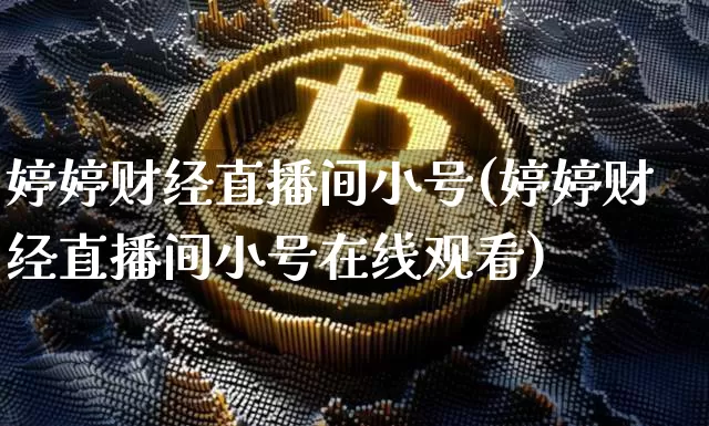 婷婷财经直播间小号(婷婷财经直播间小号在线观看)_https://www.lclxwz.com_大商所_第1张