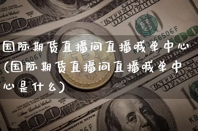 国际期货直播间直播喊单中心(国际期货直播间直播喊单中心是什么)_https://www.lclxwz.com_中金所_第1张