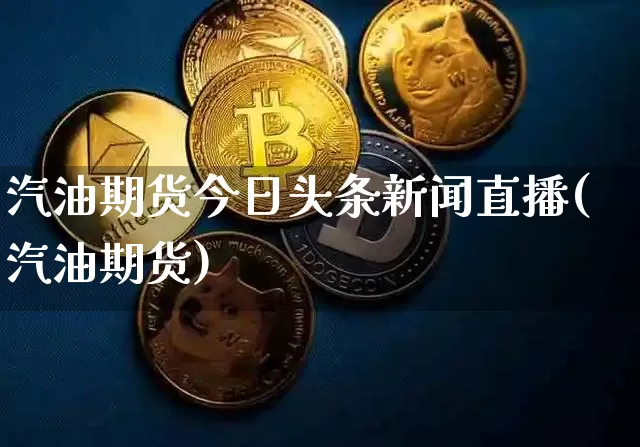 汽油期货今日头条新闻直播(汽油期货)_https://www.lclxwz.com_上期能源_第1张