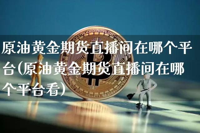 原油黄金期货直播间在哪个平台(原油黄金期货直播间在哪个平台看)_https://www.lclxwz.com_上期所_第1张