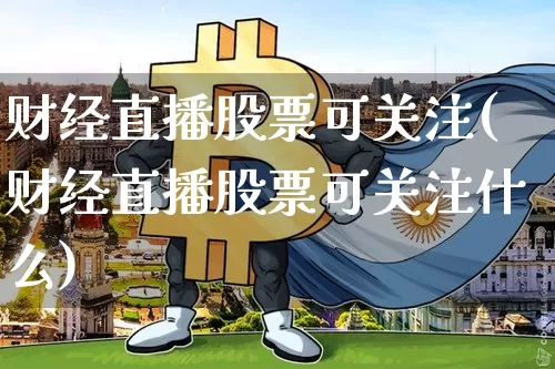 财经直播股票可关注(财经直播股票可关注什么)_https://www.lclxwz.com_上期所_第1张