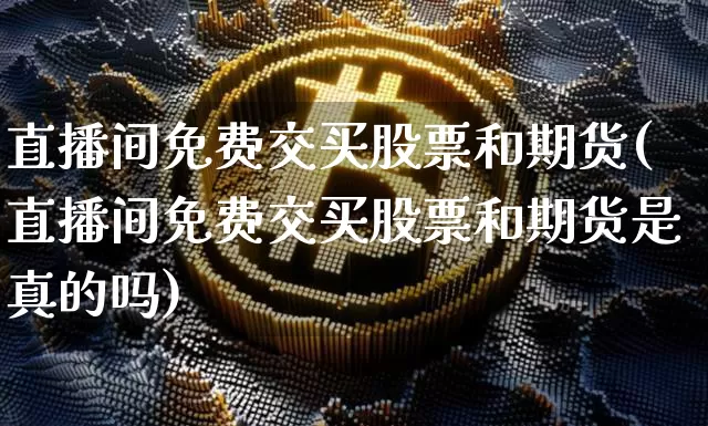 直播间免费交买股票和期货(直播间免费交买股票和期货是真的吗)_https://www.lclxwz.com_郑商所_第1张