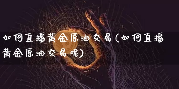如何直播黄金原油交易(如何直播黄金原油交易呢)_https://www.lclxwz.com_大商所_第1张