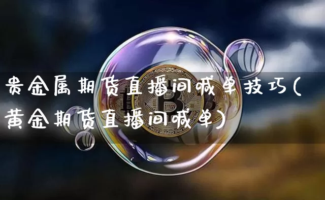 贵金属期货直播间喊单技巧(黄金期货直播间喊单)_https://www.lclxwz.com_大商所_第1张