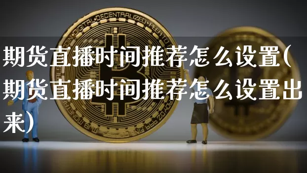 期货直播时间推荐怎么设置(期货直播时间推荐怎么设置出来)_https://www.lclxwz.com_郑商所_第1张
