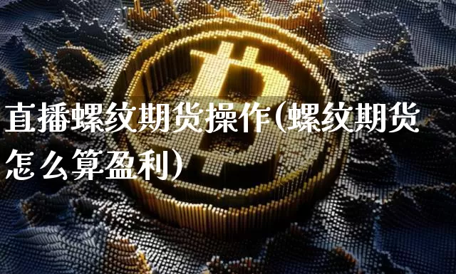 直播螺纹期货操作(螺纹期货怎么算盈利)_https://www.lclxwz.com_广期所_第1张