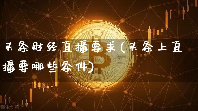 头条财经直播要求(头条上直播要哪些条件)_https://www.lclxwz.com_大商所_第1张