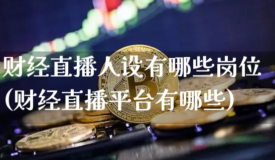 财经直播人设有哪些岗位(财经直播平台有哪些)_https://www.lclxwz.com_大商所_第1张