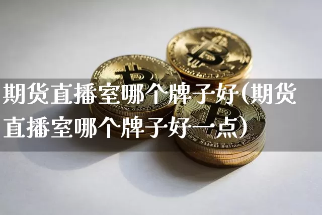 期货直播室哪个牌子好(期货直播室哪个牌子好一点)_https://www.lclxwz.com_中金所_第1张