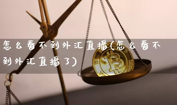 怎么看不到外汇直播(怎么看不到外汇直播了)_https://www.lclxwz.com_郑商所_第1张