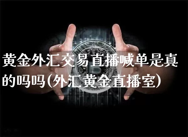 黄金外汇交易直播喊单是真的吗吗(外汇黄金直播室)_https://www.lclxwz.com_郑商所_第1张