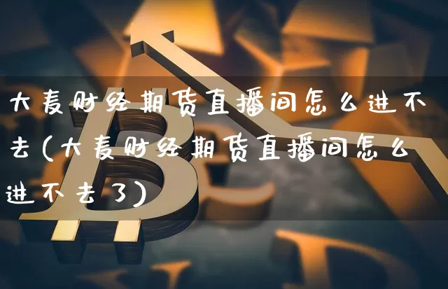 大麦财经期货直播间怎么进不去(大麦财经期货直播间怎么进不去了)_https://www.lclxwz.com_中金所_第1张