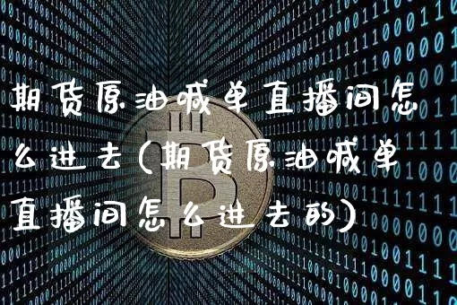 期货原油喊单直播间怎么进去(期货原油喊单直播间怎么进去的)_https://www.lclxwz.com_中金所_第1张