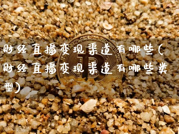 财经直播变现渠道有哪些(财经直播变现渠道有哪些类型)_https://www.lclxwz.com_上期能源_第1张