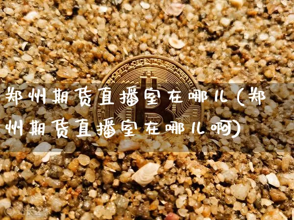 郑州期货直播室在哪儿(郑州期货直播室在哪儿啊)_https://www.lclxwz.com_郑商所_第1张