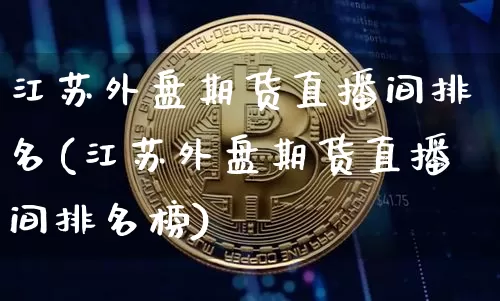 江苏外盘期货直播间排名(江苏外盘期货直播间排名榜)_https://www.lclxwz.com_大商所_第1张