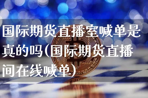 国际期货直播室喊单是真的吗(国际期货直播间在线喊单)_https://www.lclxwz.com_上期所_第1张