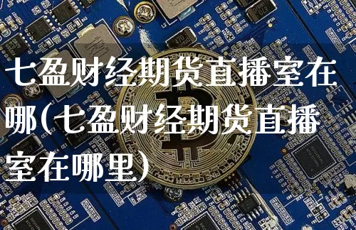 七盈财经期货直播室在哪(七盈财经期货直播室在哪里)_https://www.lclxwz.com_广期所_第1张