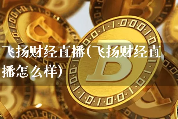 飞扬财经直播(飞扬财经直播怎么样)_https://www.lclxwz.com_郑商所_第1张