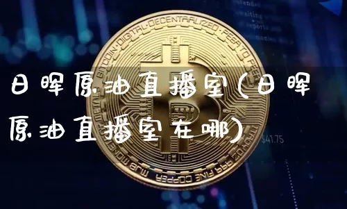日晖原油直播室(日晖原油直播室在哪)_https://www.lclxwz.com_大商所_第1张