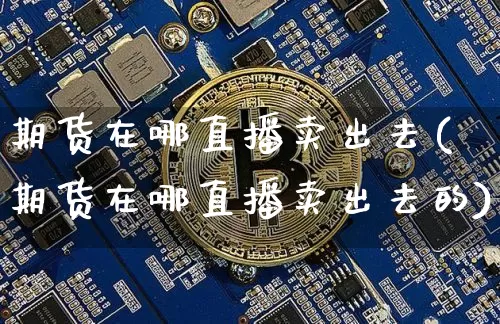 期货在哪直播卖出去(期货在哪直播卖出去的)_https://www.lclxwz.com_上期所_第1张