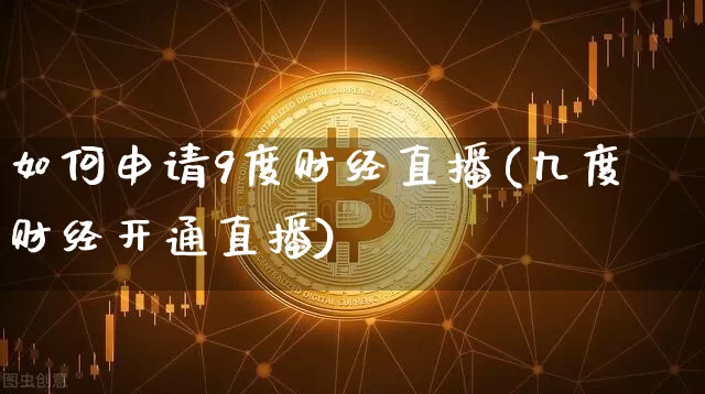 如何申请9度财经直播(九度财经开通直播)_https://www.lclxwz.com_上期能源_第1张