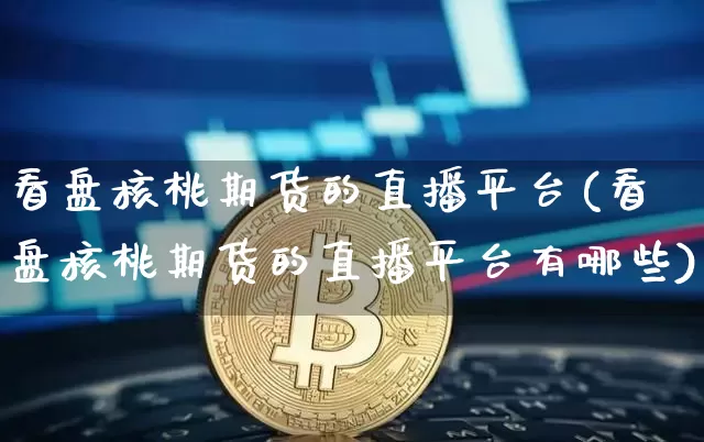 看盘核桃期货的直播平台(看盘核桃期货的直播平台有哪些)_https://www.lclxwz.com_郑商所_第1张